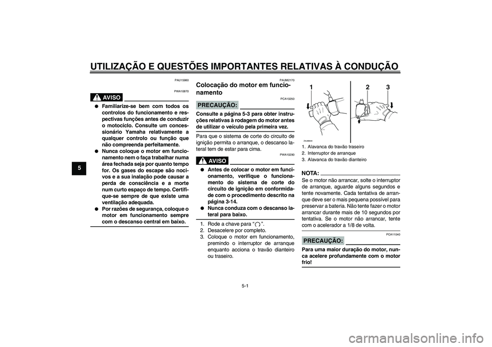 YAMAHA XCITY 250 2008  Manual de utilização (in Portuguese) UTILIZAÇÃO E QUESTÕES IMPORTANTES RELATIVAS À CONDUÇÃO
5-1
5
PAU15980
AV I S O
PWA10870

Familiarize-se bem com todos os
controlos do funcionamento e res-
pectivas funções antes de conduzir
o