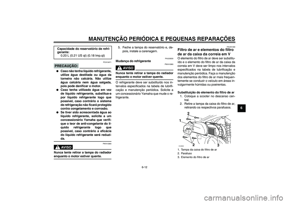YAMAHA XCITY 250 2008  Manual de utilização (in Portuguese) MANUTENÇÃO PERIÓDICA E PEQUENAS REPARAÇÕES
6-12
6
PRECAUÇÃO:
PCA10471

Caso não tenha líquido refrigerante,
utilize água destilada ou água da
torneira não calcária. Não utilize
água ca
