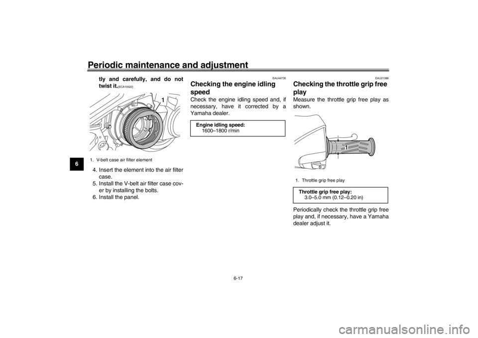 YAMAHA XENTER 125 2016 User Guide Periodic maintenance and adjustment
6-17
1
2
3
4
56
7
8
9
10
11
12 tly and carefully, and do not
twist it.
[ECA10522]
4. Insert the element into the air filter
case.
5. Install the V-belt air filter c