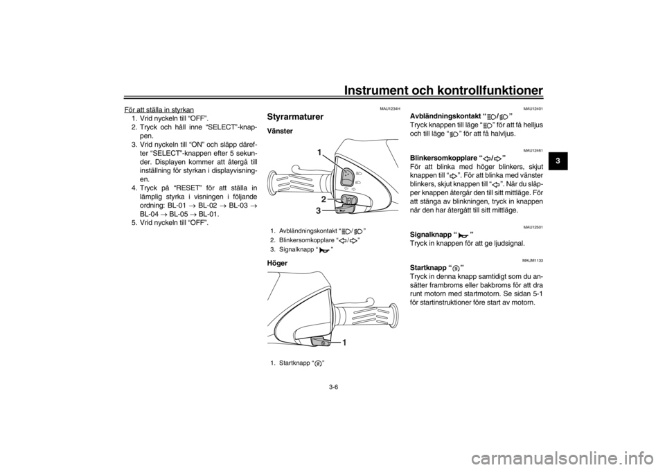 YAMAHA XENTER 125 2016  Bruksanvisningar (in Swedish) Instrument och kontrollfunktioner
3-6
1
234
5
6
7
8
9
10
11
12
För att ställa in styrkan1. Vrid nyckeln till “OFF”.
2. Tryck och håll inne “SELECT”-knap- pen.
3. Vrid nyckeln till “ON” 