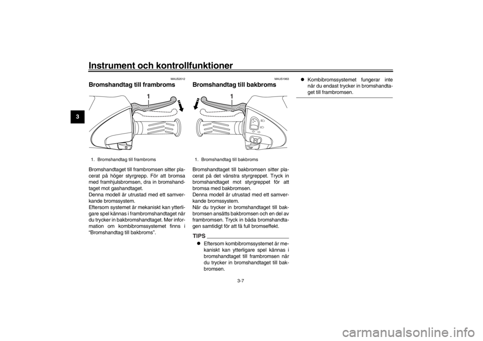 YAMAHA XENTER 125 2016  Bruksanvisningar (in Swedish) Instrument och kontrollfunktioner
3-7
1
23
4
5
6
7
8
9
10
11
12
MAUS2012
Bromshandtag till frambromsBromshandtaget till fr ambromsen sitter pla-
cerat på höger styrgrepp. För att bromsa
med framhju