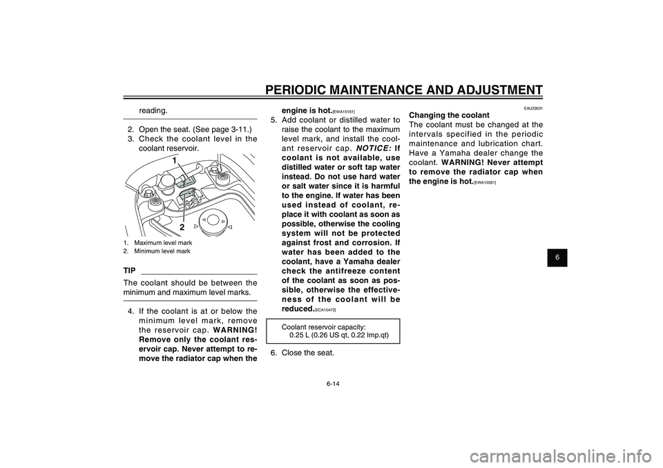 YAMAHA XENTER 125 2012 User Guide 1
2
3
4
5
6
7
8
9
6-14
EAU1722A
PERIODIC MAINTENANCE AND ADJUSTMENT
engine is hot.
[EWA15161]
5.  Add coolant or distilled water to 
raise the coolant to the maximum 
level mark, and install the cool-