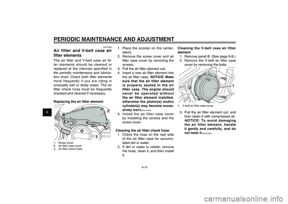 YAMAHA XENTER 125 2012 User Guide 1
2
3
4
5
6
7
8
9
6-15
EAU1722A
PERIODIC MAINTENANCE AND ADJUSTMENT
1. Place the scooter on the center-
stand.
2. Remove the screw cover and air
fi lter case cover by removing the
screws.
3. Pul YAMAHA XENTER 125 2012 User Guide 1
2
3
4
5
6
7
8
9
6-15
EAU1722A
PERIODIC MAINTENANCE AND ADJUSTMENT
1. Place the scooter on the center-
stand.
2. Remove the screw cover and air
fi lter case cover by removing the
screws.
3. Pul