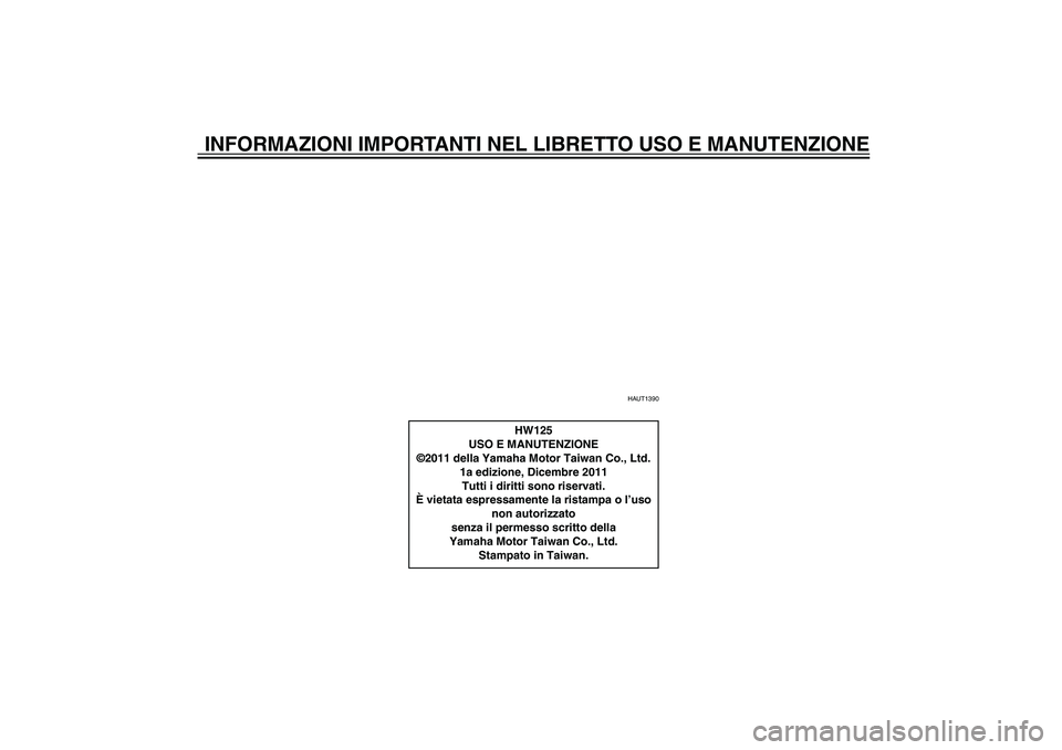 YAMAHA XENTER 125 2012 Manuale duso (in Italian) HAU10122
INFORMAZIONI IMPORTANTI NEL LIBRETTO USO E MANUTENZIONE
HAUT1390
HW125
USO E MANUTENZIONE
©2011 della Yamaha Motor Taiwan Co., Ltd.
1a edizione, Dicembre 2011
Tutti i diritti sono riservati. YAMAHA XENTER 125 2012 Manuale duso (in Italian) HAU10122
INFORMAZIONI IMPORTANTI NEL LIBRETTO USO E MANUTENZIONE
HAUT1390
HW125
USO E MANUTENZIONE
©2011 della Yamaha Motor Taiwan Co., Ltd.
1a edizione, Dicembre 2011
Tutti i diritti sono riservati.