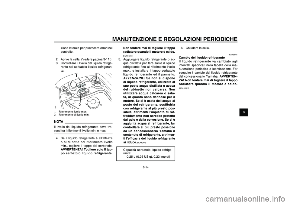 YAMAHA XENTER 125 2012  Manuale duso (in Italian) 1
2
3
4
5
6
7
8
9
6-14
HAU1722A
MANUTENZIONE E REGOLAZIONI PERIODICHE
Non tentare mai di togliere il tappo 
radiatore quando il motore è caldo.[HWA15161]
5.  Aggiungere liquido refrigerante o ac-
qua