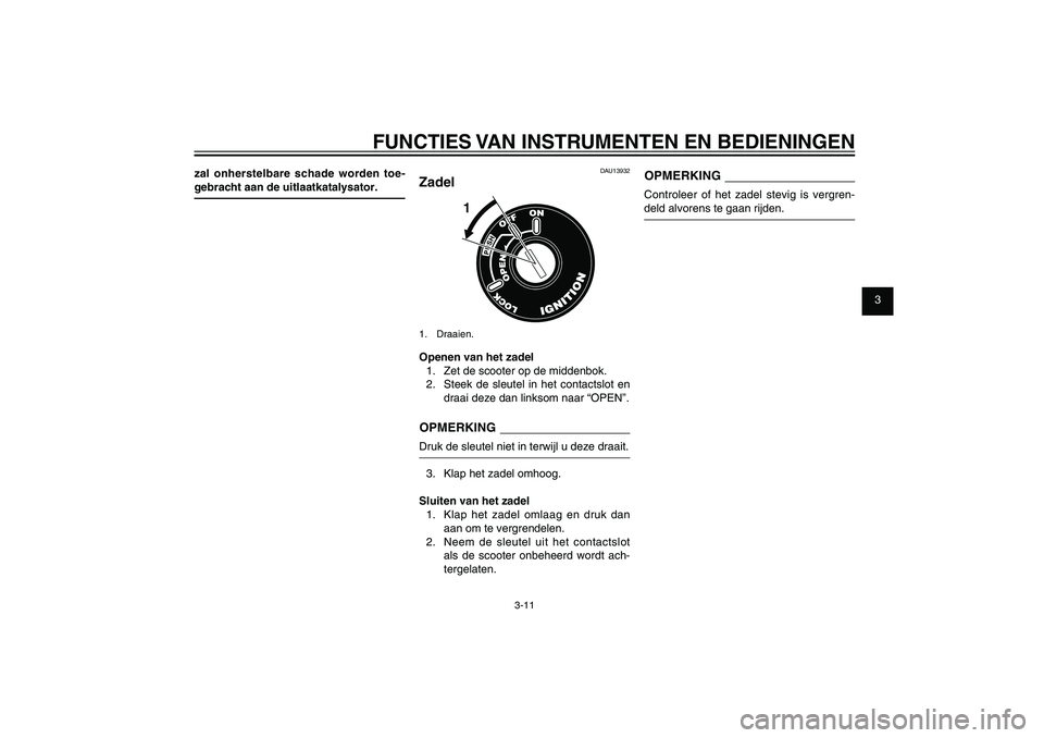 YAMAHA XENTER 125 2012  Instructieboekje (in Dutch) 1
2
3
4
5
6
7
8
9
3-11
DAU1044E
FUNCTIES VAN INSTRUMENTEN EN BEDIENINGEN
zal onherstelbare schade worden toe-
gebracht aan de uitlaatkatalysator.
DAU13932
Zadel
1
1. Draaien.Openen van het zadel
1.  Z