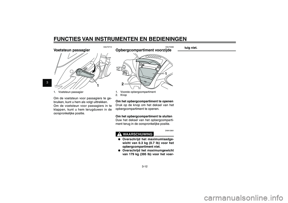 YAMAHA XENTER 125 2012  Instructieboekje (in Dutch) 1
2
3
4
5
6
7
8
9
3-12
DAU1044E
FUNCTIES VAN INSTRUMENTEN EN BEDIENINGEN
DAUT3580
Opbergcompartiment voorzijde
1
2
1. Voorste opbergcompartiment
2. KnopOm het opbergcompartiment te openen
Druk op de k