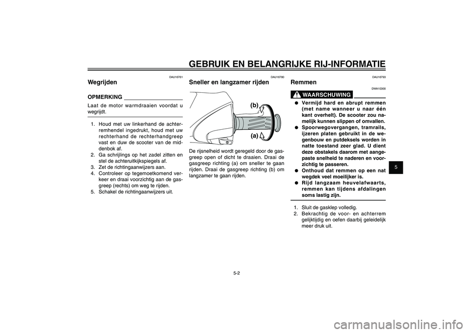 YAMAHA XENTER 125 2012  Instructieboekje (in Dutch) 1
2
3
4
5
6
7
8
9
5-2
DAU15943
GEBRUIK EN BELANGRIJKE RIJ-INFORMATIE
DAU16761
WegrijdenOPMERKINGLaat de motor warmdraaien voordat u 
wegrijdt.
1.  Houd met uw linkerhand de achter-
remhendel ingedrukt