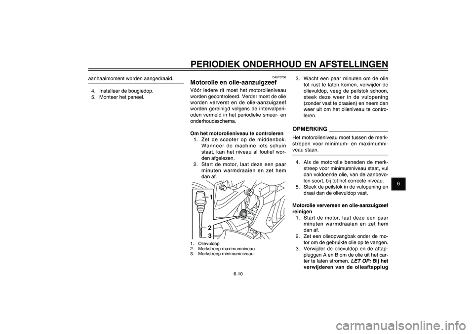 YAMAHA XENTER 125 2012  Instructieboekje (in Dutch) 1
2
3
4
5
6
7
8
9
6-10
DAU1722A
PERIODIEK ONDERHOUD EN AFSTELLINGEN
DAUT3700
Motorolie en olie-aanzuigzeefVóór iedere rit moet het motorolieniveau 
worden gecontroleerd. Verder moet de olie 
worden 