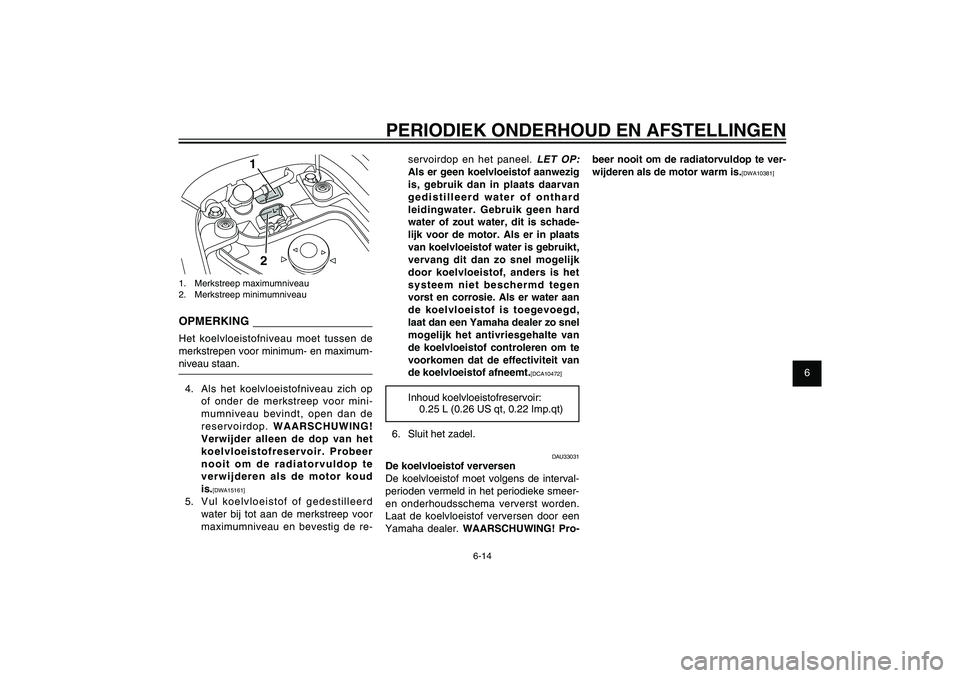 YAMAHA XENTER 125 2012  Instructieboekje (in Dutch) 1
2
3
4
5
6
7
8
9
6-14
DAU1722A
PERIODIEK ONDERHOUD EN AFSTELLINGEN
servoirdop en het paneel. 
LET OP:
 
Als er geen koelvloeistof aanwezig 
is, gebruik dan in plaats daarvan 
gedistilleerd water of o