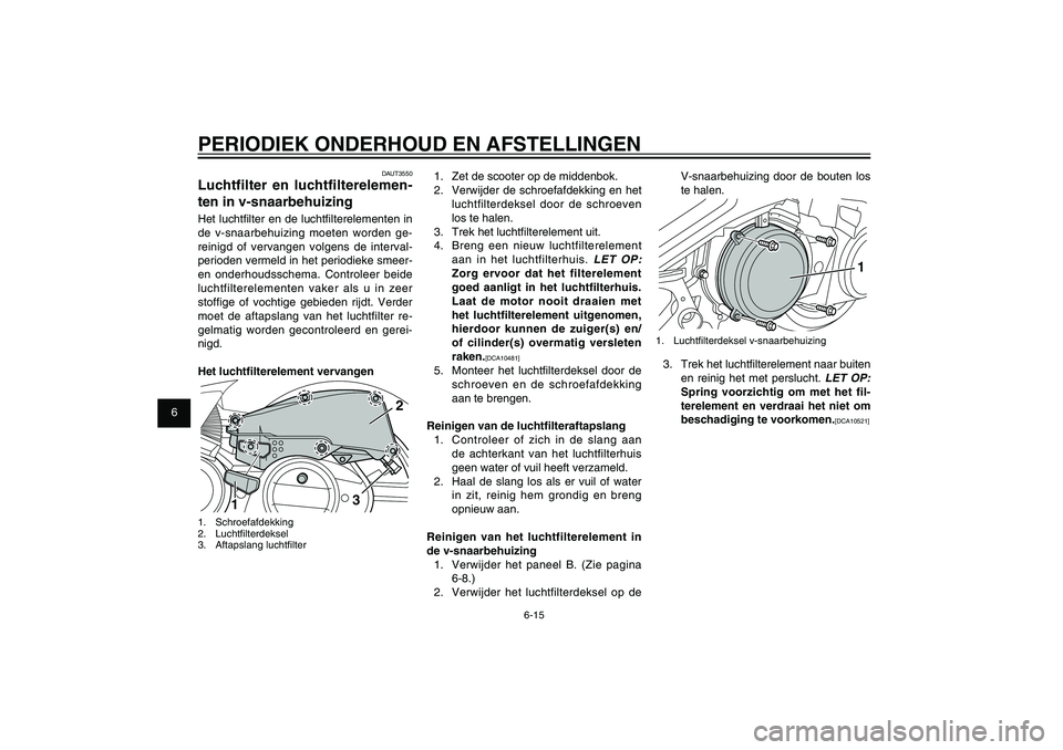 YAMAHA XENTER 125 2012  Instructieboekje (in Dutch) 1
2
3
4
5
6
7
8
9
6-15
DAU1722A
PERIODIEK ONDERHOUD EN AFSTELLINGEN
1.  Zet de scooter op de middenbok.
2.  Verwijder de schroefafdekking en het 
luchtfilterdeksel door de schroeven 
los te halen.
3. 