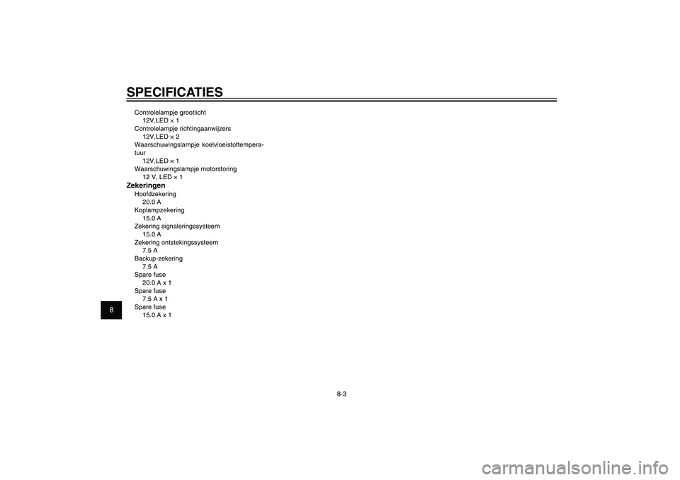 YAMAHA XENTER 125 2012  Instructieboekje (in Dutch) 1
2
3
4
5
6
7
8
9
8-3
DAU26320
SPECIFICATIESControlelampje grootlicht
12V,LED � 1
Controlelampje richtingaanwijzers
12V,LED � 2
Waarschuwingslampje koelvloeistoftempera-
tuur
12V,LED � 1
Waarschuwings