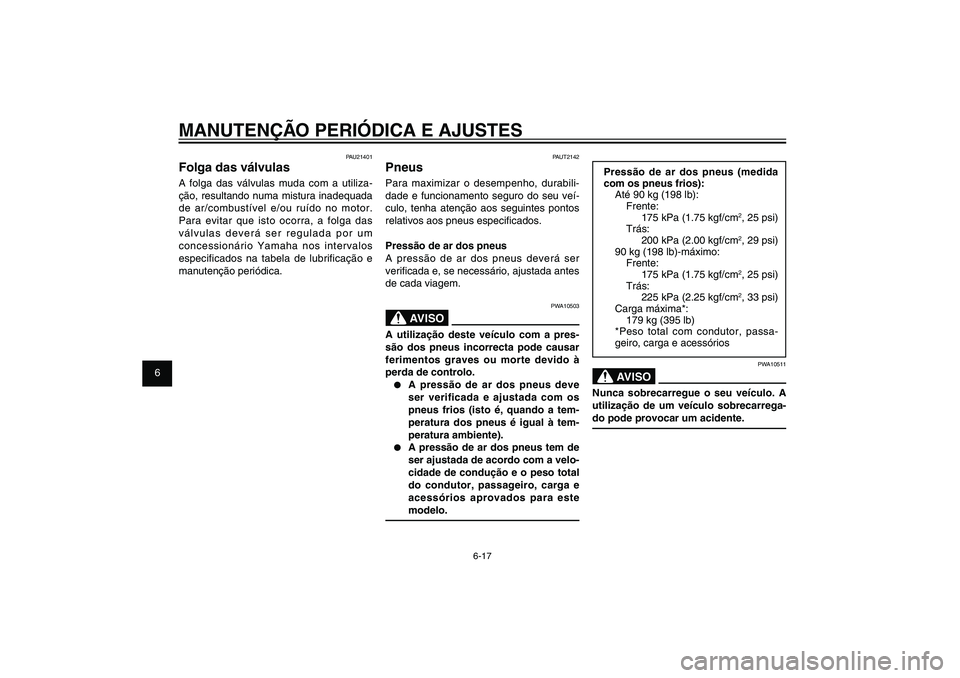 YAMAHA XENTER 125 2012  Manual de utilização (in Portuguese) 1
2
3
4
5
6
7
8
9
6-17
PAU1722A
MANUTENÇÃO PERIÓDICA E AJUSTES
Pressão de ar dos pneus (medida 
com os pneus frios):
Até 90 kg (198 lb):
Frente:
  175 kPa (1.75 kgf/cm
2, 25 psi)
Trás:
  200 kPa