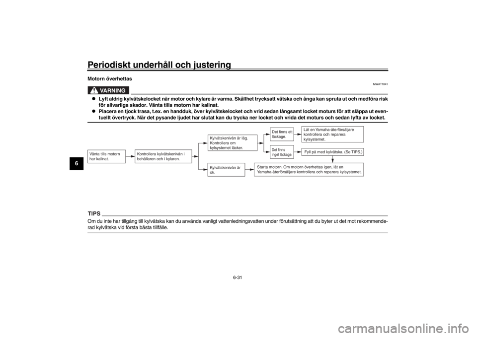 YAMAHA XENTER 150 2016  Bruksanvisningar (in Swedish) Periodiskt underhåll och justering
6-31
1
2
3
4
56
7
8
9
10
11
12
Motorn överhettas
VARNING
MWAT1041

Lyft aldrig kylvätskelocket när motor och kylare är varma. Skå llhet trycksatt vätska oc