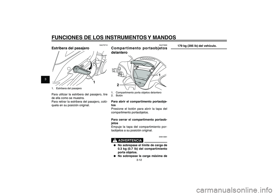 YAMAHA XENTER 150 2012  Manuale de Empleo (in Spanish) 1
2
3
4
5
6
7
8
9
3-12
SAU1044E
FUNCIONES DE LOS INSTRUMENTOS Y MANDOS
SAUT3580
Compartimento portaobjetos 
delantero
1
2
1.  Compartimento porta objetos delantero
2. BotónPara abrir el compartimento