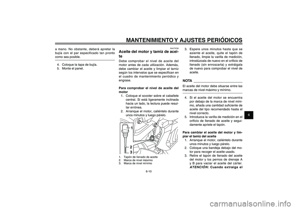 YAMAHA XENTER 150 2012  Manuale de Empleo (in Spanish) 1
2
3
4
5
6
7
8
9
6-10
SAU1722A
MANTENIMIENTO Y AJUSTES PERIÓDICOS
SAUT3700
Aceite del motor y tamiz de acei-
teDebe comprobar el nivel de aceite del 
motor antes de cada utilización. Además, 
debe