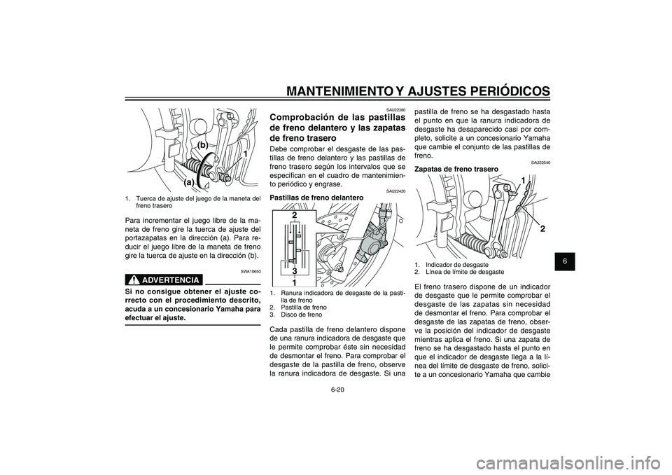 YAMAHA XENTER 150 2012  Manuale de Empleo (in Spanish) 1
2
3
4
5
6
7
8
9
6-20
SAU1722A
MANTENIMIENTO Y AJUSTES PERIÓDICOS
pastilla de freno se ha desgastado hasta 
el punto en que la ranura indicadora de 
desgaste ha desaparecido casi por com-
pleto, sol