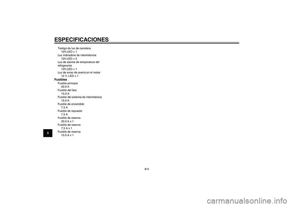 YAMAHA XENTER 150 2012  Manuale de Empleo (in Spanish) 1
2
3
4
5
6
7
8
9
8-3
SAU26320
ESPECIFICACIONESTestigo de luz de carretera
12V,LED × 1
Luz indicadora de intermitencia
12V,LED × 2
Luz de alarma de temperatura del 
refrigerante
12V,LED × 1
Luz de 