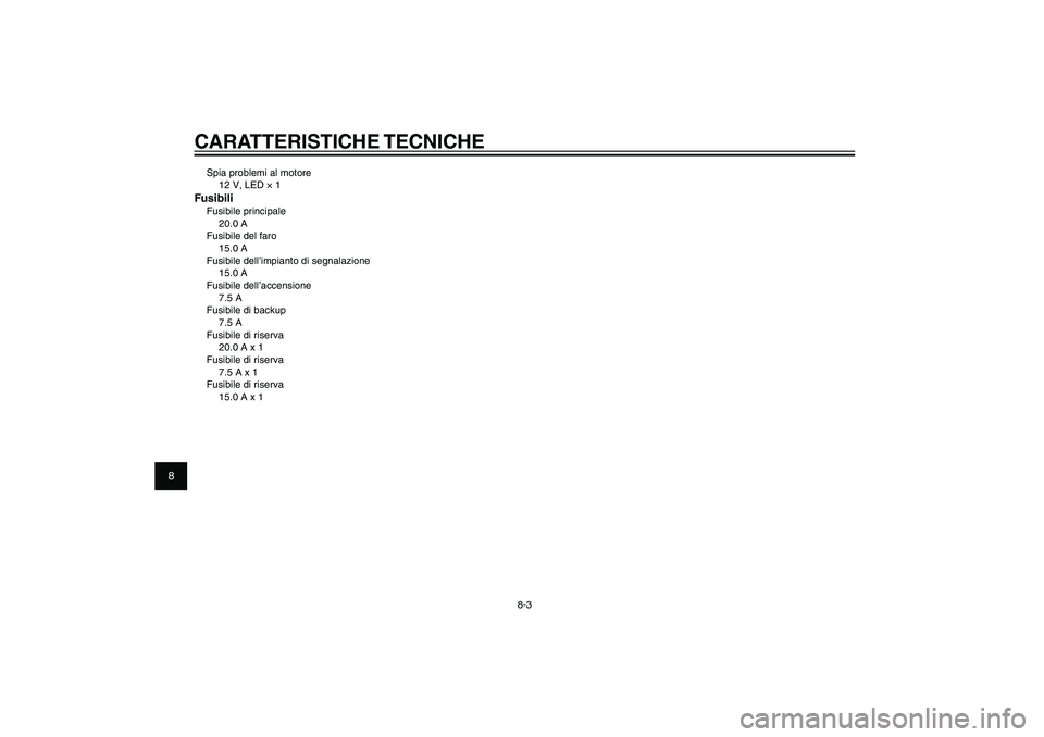 YAMAHA XENTER 150 2012 Manuale duso (in Italian) 1
2
3
4
5
6
7
8
9
8-3
HAU26320
CARATTERISTICHE TECNICHESpia problemi al motore
12 V, LED × 1FusibiliFusibile principale
20.0 A
Fusibile del faro
15.0 A
Fusibile dell’impianto di segnalazione
15.0 A YAMAHA XENTER 150 2012 Manuale duso (in Italian) 1
2
3
4
5
6
7
8
9
8-3
HAU26320
CARATTERISTICHE TECNICHESpia problemi al motore
12 V, LED × 1FusibiliFusibile principale
20.0 A
Fusibile del faro
15.0 A
Fusibile dell’impianto di segnalazione
15.0 A