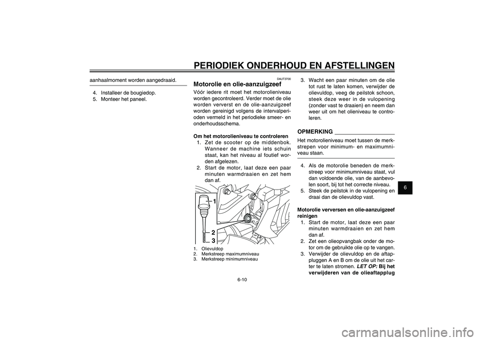 YAMAHA XENTER 150 2012  Instructieboekje (in Dutch) 1
2
3
4
5
6
7
8
9
6-10
DAU1722A
PERIODIEK ONDERHOUD EN AFSTELLINGEN
DAUT3700
Motorolie en olie-aanzuigzeefVóór iedere rit moet het motorolieniveau 
worden gecontroleerd. Verder moet de olie 
worden 