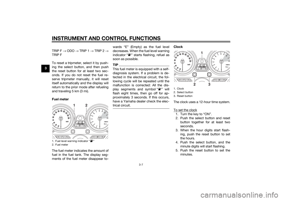 YAMAHA XJR 1300 2015 Owners Manual INSTRUMENT AND CONTROL FUNCTIONS
3-7
3TRIP F
→ ODO → TRIP 1 → TRIP 2 →
TRIP F
To reset a tripmeter, select it by push-
ing the select button, and then push
the reset button for at least tw YAMAHA XJR 1300 2015 Owners Manual INSTRUMENT AND CONTROL FUNCTIONS
3-7
3TRIP F
→ ODO → TRIP 1 → TRIP 2 →
TRIP F
To reset a tripmeter, select it by push-
ing the select button, and then push
the reset button for at least tw
