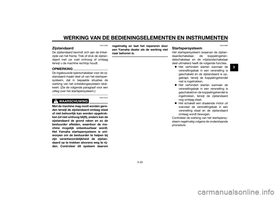 YAMAHA XJ 1300 2015  Instructieboekje (in Dutch) WERKING VAN DE BEDIENINGSELEMENTEN EN INSTRUMENTEN
3-20
3
DAU15306
Zijstandaar dDe zijstandaard bevindt zich aan de linker-
zijde van het frame. Trek of druk de zijstan-
daard met uw voet omhoog of om
