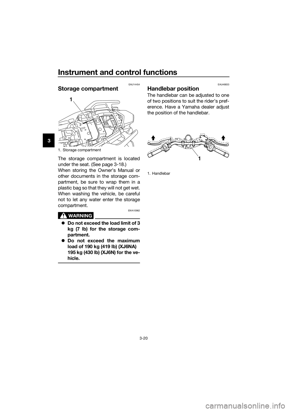 YAMAHA XJ6-N 2016 Owners Guide Instrument and control functions
3-20
3
EAU14454
Stora ge compartment
The storage compartment is located
under the seat. (See page 3-18.)
When storing the Owner’s Manual or
other documents in the st