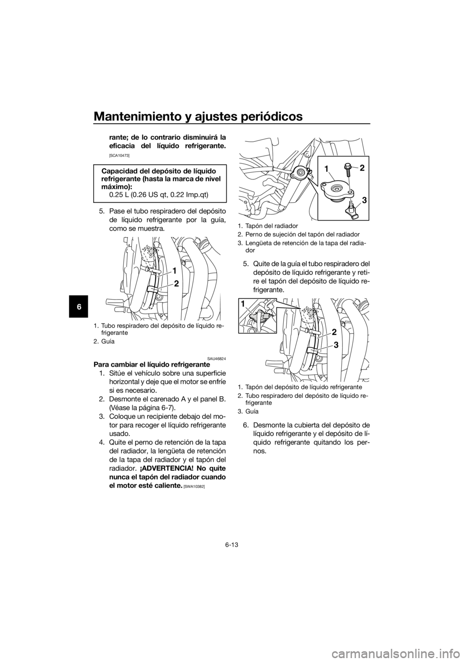 YAMAHA XJ6-N 2016  Manuale de Empleo (in Spanish) Mantenimiento y ajustes periódicos
6-13
6
rante;  de lo contrario  disminuirá la
eficacia  del líqui do refrigerante.
[SCA10473]
5. Pase el tubo respiradero del depósito
de líquido refrigerante p