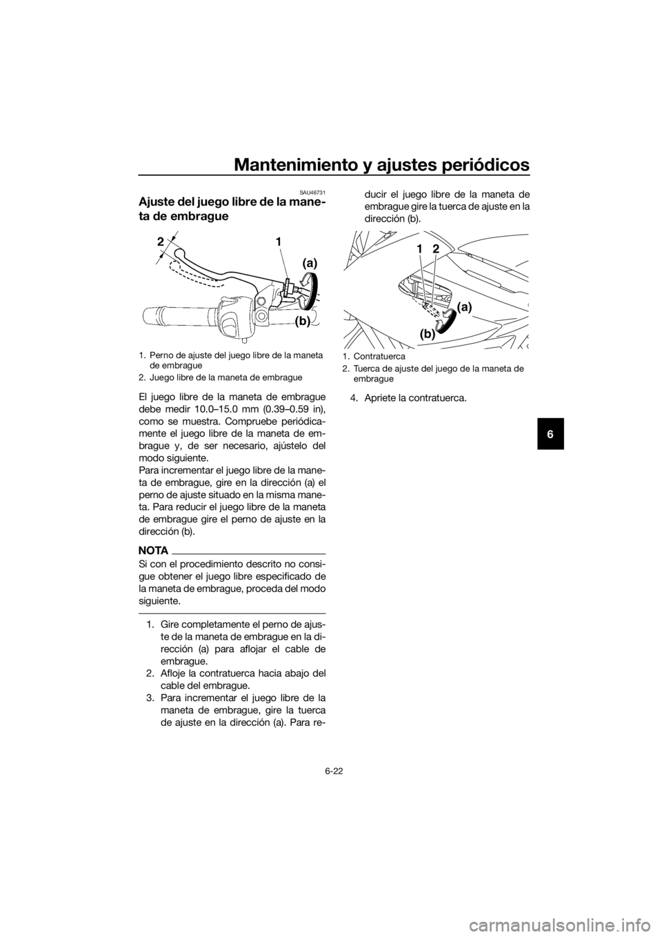 YAMAHA XJ6-N 2016 Manuale de Empleo (in Spanish) Mantenimiento y ajustes periódicos
6-22
6
SAU46731
Ajuste del juego libre d e la mane-
ta de embrague
El juego libre de la maneta de embrague
debe medir 10.0–15.0 mm (0.39–0.59 in),
como se mu YAMAHA XJ6-N 2016 Manuale de Empleo (in Spanish) Mantenimiento y ajustes periódicos
6-22
6
SAU46731
Ajuste del juego libre d e la mane-
ta de embrague
El juego libre de la maneta de embrague
debe medir 10.0–15.0 mm (0.39–0.59 in),
como se mu
