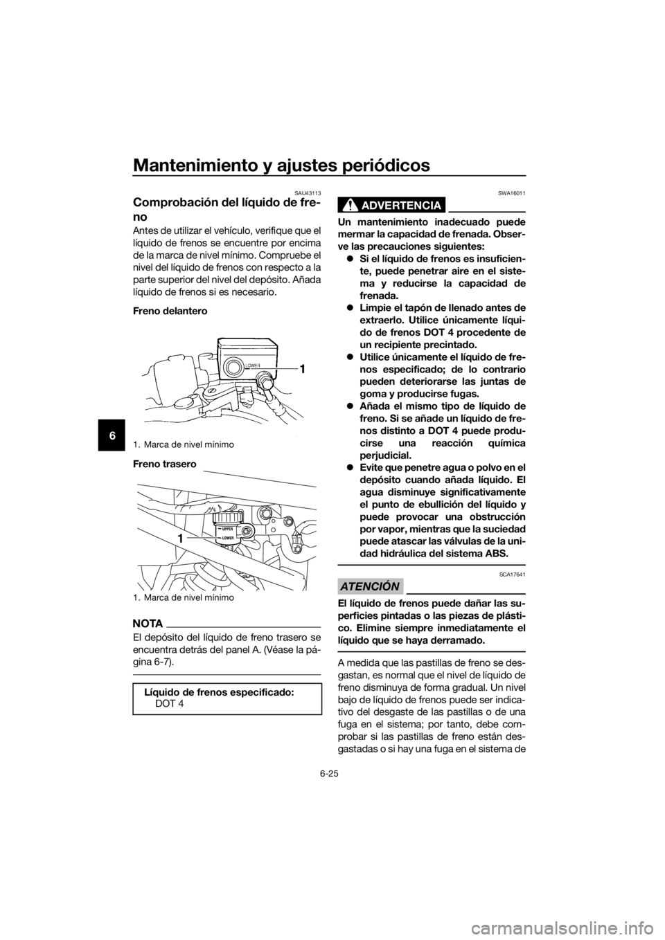 YAMAHA XJ6-N 2016 Manuale de Empleo (in Spanish) Mantenimiento y ajustes periódicos
6-25
6
SAU43113
Comprobación del líquid o de fre-
no
Antes de utilizar el vehículo, verifique que el
líquido de frenos se encuentre por encima
de la marca de n YAMAHA XJ6-N 2016 Manuale de Empleo (in Spanish) Mantenimiento y ajustes periódicos
6-25
6
SAU43113
Comprobación del líquid o de fre-
no
Antes de utilizar el vehículo, verifique que el
líquido de frenos se encuentre por encima
de la marca de n