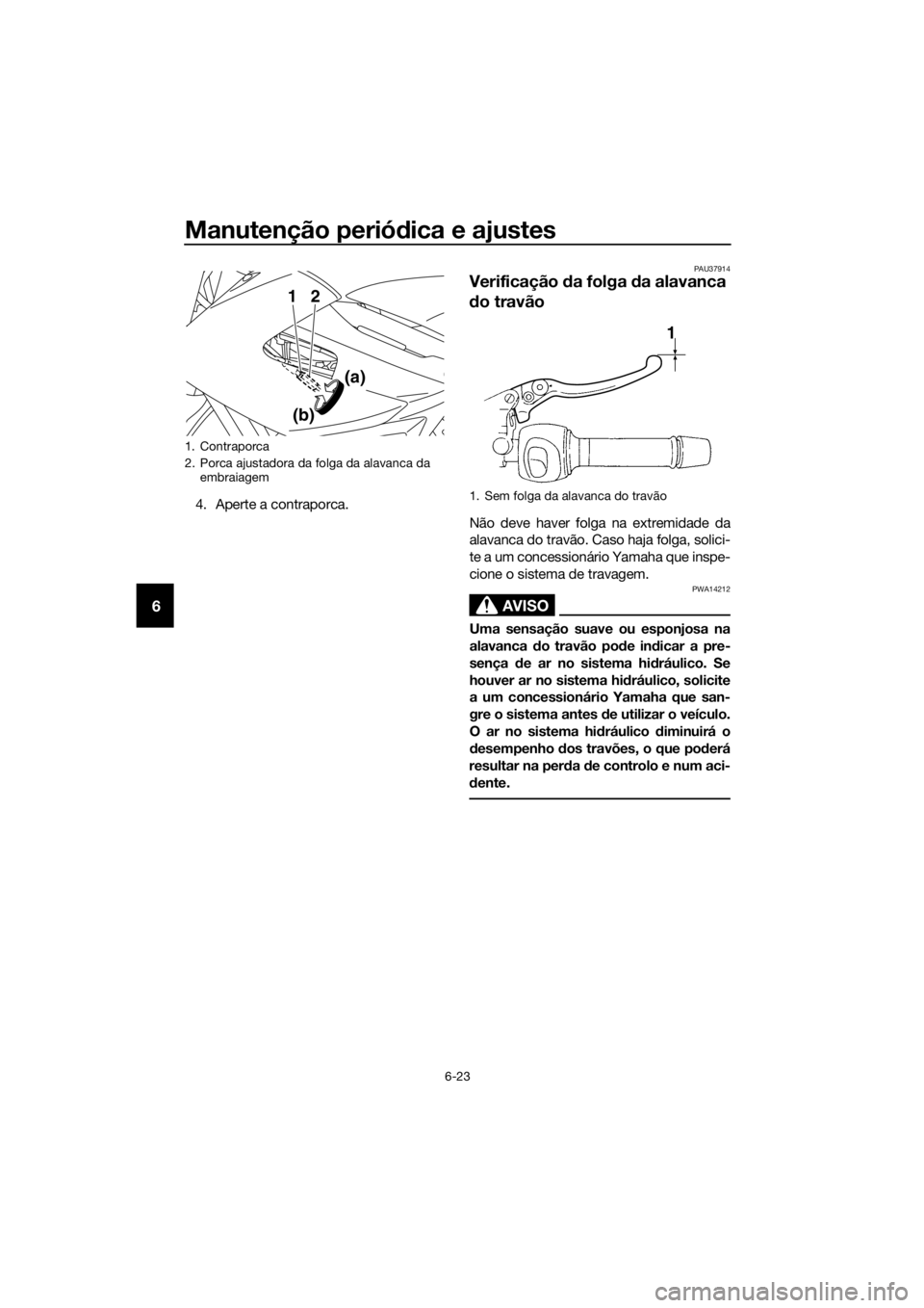YAMAHA XJ6-N 2016 Manual de utilização (in Portuguese) Manutenção periódica e ajustes
6-23
6
4. Aperte a contraporca.
PAU37914
Verificação da folga da alavanca
d o travão
Não deve haver folga na extremidade da
alavanca do travão. Caso haja folg YAMAHA XJ6-N 2016 Manual de utilização (in Portuguese) Manutenção periódica e ajustes
6-23
6
4. Aperte a contraporca.
PAU37914
Verificação da folga da alavanca
d o travão
Não deve haver folga na extremidade da
alavanca do travão. Caso haja folg