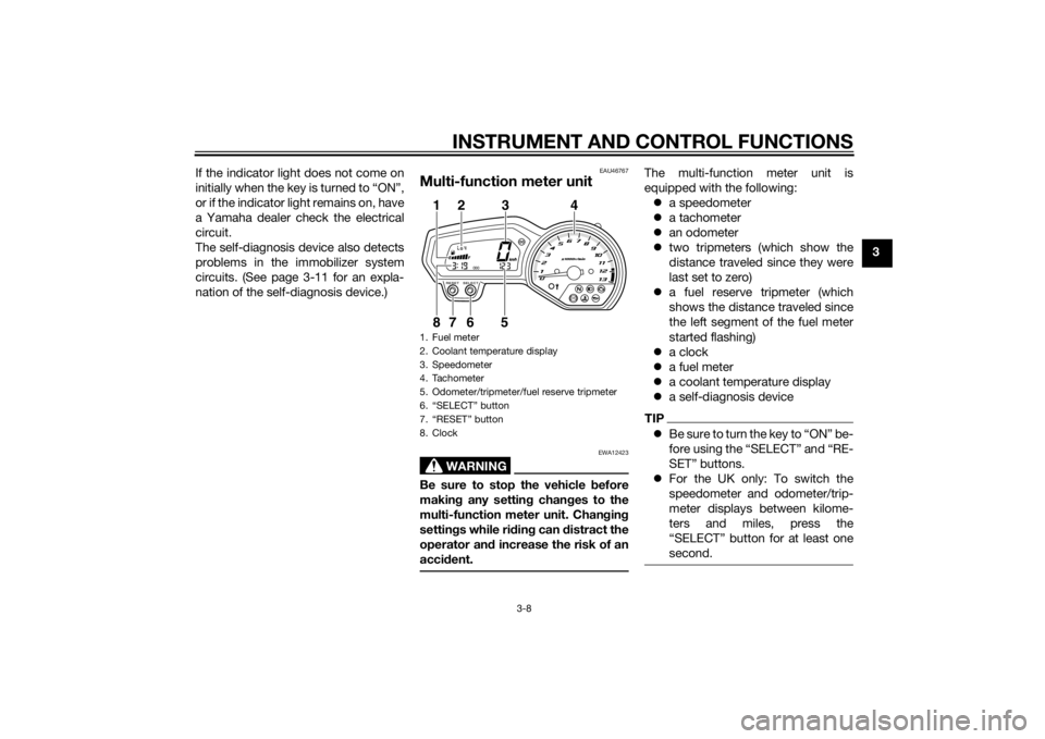 YAMAHA XJ6-N 2015 Owners Manual INSTRUMENT AND CONTROL FUNCTIONS
3-8
3
If the indicator light does not come on
initially when the key is turned to “ON”,
or if the indicator light remains on, have
a Yamaha dealer check the electr