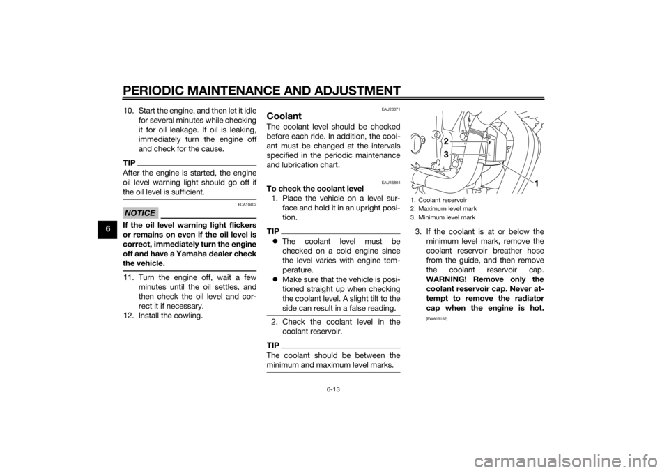 YAMAHA XJ6-N 2015  Owners Manual PERIODIC MAINTENANCE AND ADJUSTMENT
6-13
610. Start the engine, and then let it idle
for several minutes while checking
it for oil leakage. If oil is leaking,
immediately turn the engine off
and check