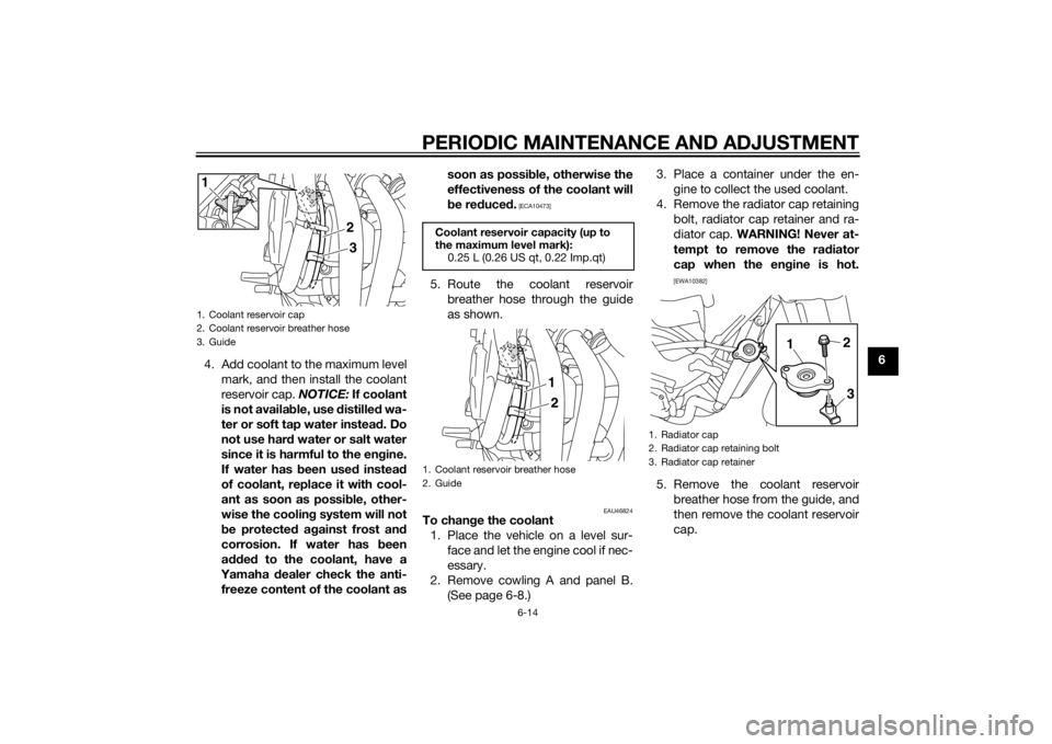 YAMAHA XJ6-N 2015  Owners Manual PERIODIC MAINTENANCE AND ADJUSTMENT
6-14
6
4. Add coolant to the maximum level
mark, and then install the coolant
reservoir cap.  NOTICE: If coolant
is not availa ble, use d istilled wa-
ter or soft t