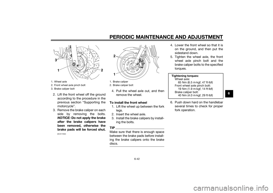 YAMAHA XJ6-N 2014  Owners Manual PERIODIC MAINTENANCE AND ADJUSTMENT
6-42
6
2. Lift the front wheel off the ground
according to the procedure in the
previous section “Supporting the
motorcycle”.
3. Remove the brake caliper on eac