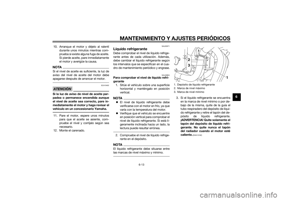 YAMAHA XJ6-N 2015  Manuale de Empleo (in Spanish) MANTENIMIENTO Y AJUSTES PERIÓDICOS
6-13
6
10. Arranque el motor y déjelo al ralentídurante unos minutos mientras com-
prueba si existe alguna fuga de aceite.
Si pierde aceite, pare inmediatamente
e
