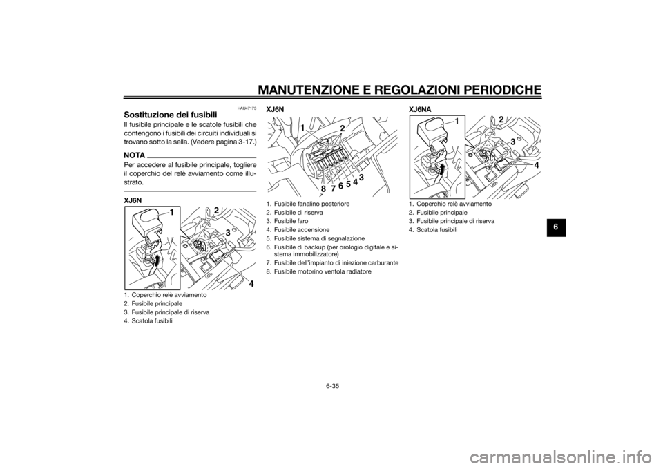 YAMAHA XJ6-N 2014 Manuale duso (in Italian) MANUTENZIONE E REGOLAZIONI PERIODICHE
6-35
6
HAU47173
Sostituzione dei fusibiliIl fusibile principale e le scatole fusibili che
contengono i fusibili dei circuiti individuali si
trovano sotto la sella YAMAHA XJ6-N 2014 Manuale duso (in Italian) MANUTENZIONE E REGOLAZIONI PERIODICHE
6-35
6
HAU47173
Sostituzione dei fusibiliIl fusibile principale e le scatole fusibili che
contengono i fusibili dei circuiti individuali si
trovano sotto la sella