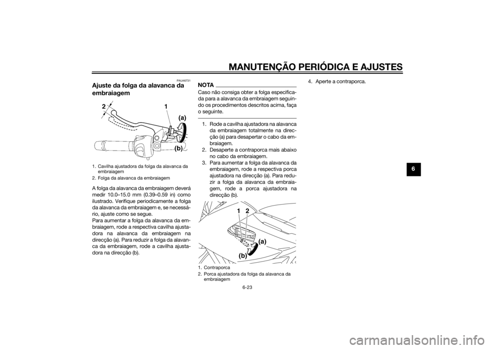 YAMAHA XJ6-N 2014 Manual de utilização (in Portuguese) MANUTENÇÃO PERIÓDICA E AJUSTES
6-23
6
PAU46731
Ajuste da folga da alavanca da
embraiagemA folga da alavanca da embraiagem deverá
medir 10.0–15.0 mm (0.39–0.59 in) como
ilustrado. Verifique YAMAHA XJ6-N 2014 Manual de utilização (in Portuguese) MANUTENÇÃO PERIÓDICA E AJUSTES
6-23
6
PAU46731
Ajuste da folga da alavanca da
embraiagemA folga da alavanca da embraiagem deverá
medir 10.0–15.0 mm (0.39–0.59 in) como
ilustrado. Verifique