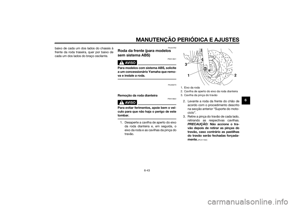 YAMAHA XJ6-N 2014  Manual de utilização (in Portuguese) MANUTENÇÃO PERIÓDICA E AJUSTES
6-43
6
baixo de cada um dos lados do chassis à
frente da roda traseira, quer por baixo de
cada um dos lados do braço oscilante.
PAU44792
Roda  da frente (para mo de