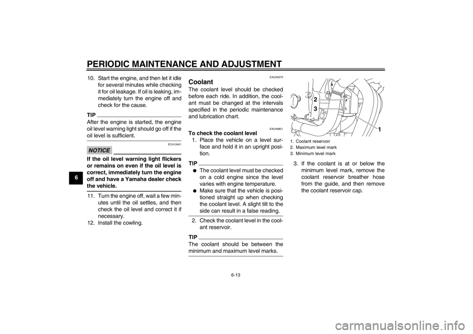 YAMAHA XJ6-N 2013  Owners Manual PERIODIC MAINTENANCE AND ADJUSTMENT
6-13
610. Start the engine, and then let it idle
for several minutes while checking
it for oil leakage. If oil is leaking, im-
mediately turn the engine off and
che