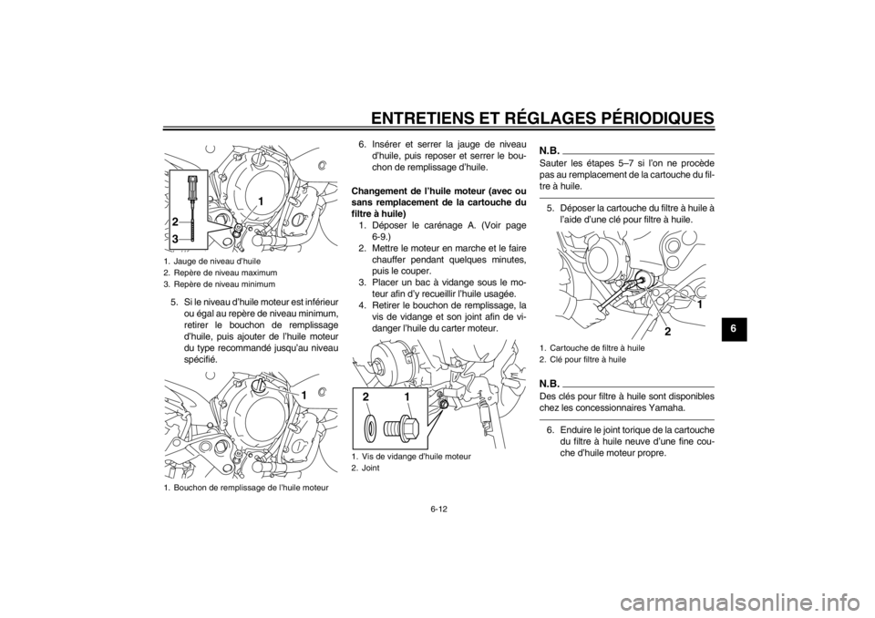 YAMAHA XJ6-N 2011 Notices Demploi (in French) ENTRETIENS ET RÉGLAGES PÉRIODIQUES
6-12
6
5. Si le niveau d’huile moteur est inférieurou égal au repère de niveau minimum,
retirer le bouchon de remplissage
d’huile, puis ajouter de l’huile YAMAHA XJ6-N 2011 Notices Demploi (in French) ENTRETIENS ET RÉGLAGES PÉRIODIQUES
6-12
6
5. Si le niveau d’huile moteur est inférieurou égal au repère de niveau minimum,
retirer le bouchon de remplissage
d’huile, puis ajouter de l’huile
