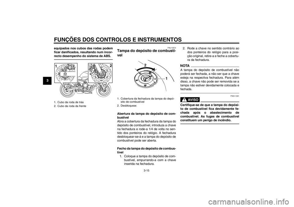 YAMAHA XJ6-N 2010  Manual de utilização (in Portuguese) FUNÇÕES DOS CONTROLOS E INSTRUMENTOS
3-15
3
equipados nos cubos das rodas podem
ficar danificados, resultando num incor-
recto desempenho do sistema de ABS.
PAU13074
Tampa do depósito de combustí-