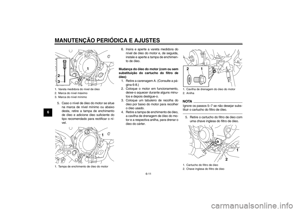 YAMAHA XJ6-N 2010 Manual de utilização (in Portuguese) MANUTENÇÃO PERIÓDICA E AJUSTES
6-11
6
5. Caso o nível de óleo do motor se situena marca de nível mínimo ou abaixo
desta, retire a tampa de enchimento
de óleo e adicione óleo suficiente do
tip YAMAHA XJ6-N 2010 Manual de utilização (in Portuguese) MANUTENÇÃO PERIÓDICA E AJUSTES
6-11
6
5. Caso o nível de óleo do motor se situena marca de nível mínimo ou abaixo
desta, retire a tampa de enchimento
de óleo e adicione óleo suficiente do
tip