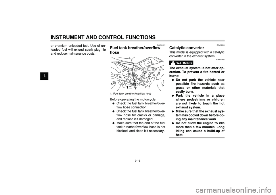 YAMAHA XJ6-N 2009 Owners Manual INSTRUMENT AND CONTROL FUNCTIONS
3-16
3or premium unleaded fuel. Use of un-
leaded fuel will extend spark plug life
and reduce maintenance costs.
EAU39451
Fuel tank breather/overflow 
hose Before oper