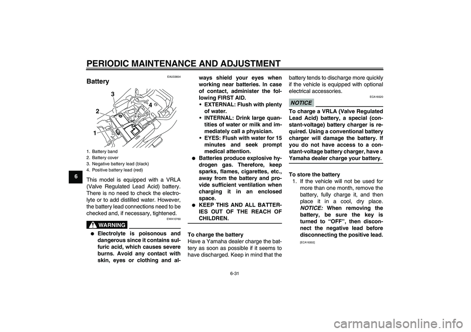 YAMAHA XJ6-N 2009 User Guide PERIODIC MAINTENANCE AND ADJUSTMENT
6-31
6
EAU33654
Battery This model is equipped with a VRLA
(Valve Regulated Lead Acid) battery.
There is no need to check the electro-
lyte or to add distilled wate