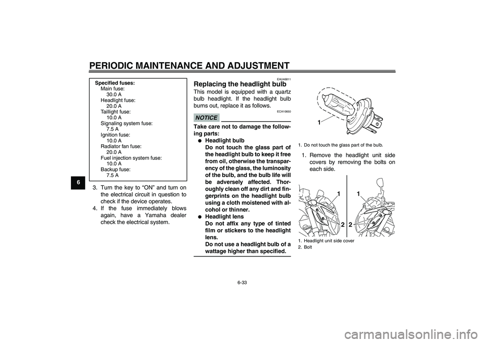 YAMAHA XJ6-N 2009 Owners Manual PERIODIC MAINTENANCE AND ADJUSTMENT
6-33
6
3. Turn the key to “ON” and turn on
the electrical circuit in question to
check if the device operates.
4. If the fuse immediately blows
again, have a Ya YAMAHA XJ6-N 2009 Owners Manual PERIODIC MAINTENANCE AND ADJUSTMENT
6-33
6
3. Turn the key to “ON” and turn on
the electrical circuit in question to
check if the device operates.
4. If the fuse immediately blows
again, have a Ya