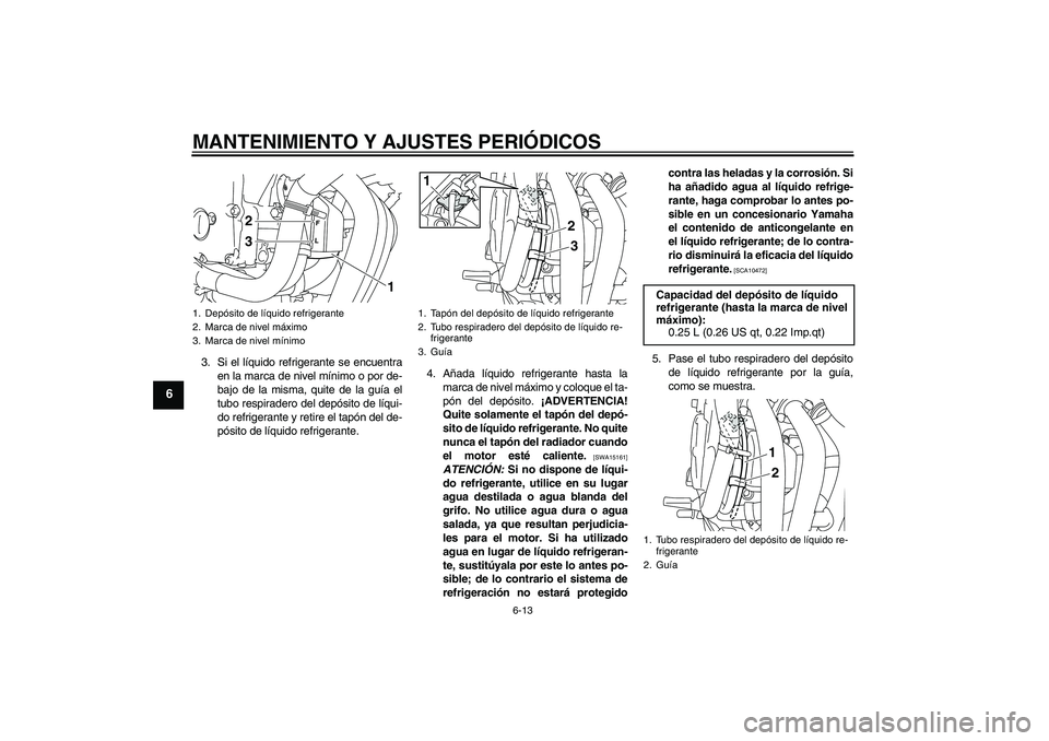 YAMAHA XJ6-N 2009  Manuale de Empleo (in Spanish) MANTENIMIENTO Y AJUSTES PERIÓDICOS
6-13
6
3. Si el líquido refrigerante se encuentra
en la marca de nivel mínimo o por de-
bajo de la misma, quite de la guía el
tubo respiradero del depósito de l