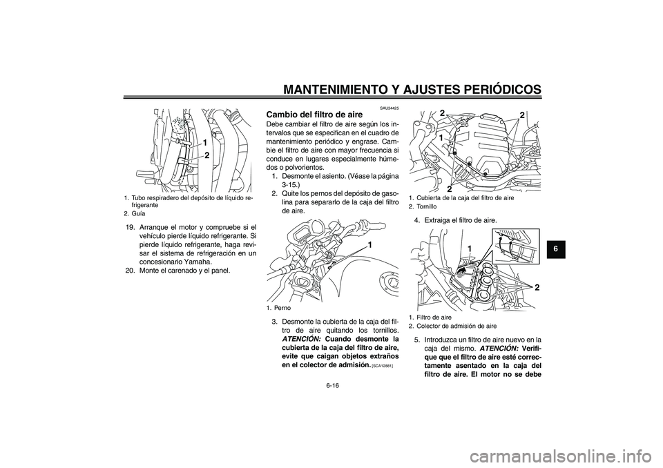 YAMAHA XJ6-N 2009  Manuale de Empleo (in Spanish) MANTENIMIENTO Y AJUSTES PERIÓDICOS
6-16
6
19. Arranque el motor y compruebe si el
vehículo pierde líquido refrigerante. Si
pierde líquido refrigerante, haga revi-
sar el sistema de refrigeración 