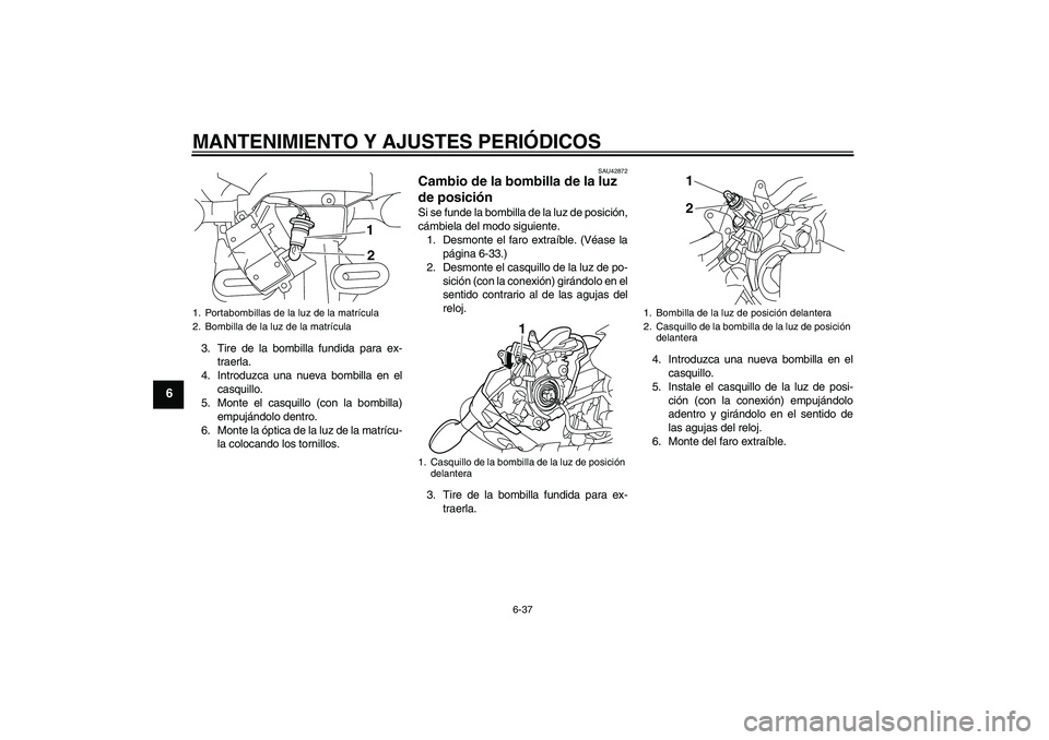 YAMAHA XJ6-N 2009 Manuale de Empleo (in Spanish) MANTENIMIENTO Y AJUSTES PERIÓDICOS
6-37
6
3. Tire de la bombilla fundida para ex-
traerla.
4. Introduzca una nueva bombilla en el
casquillo.
5. Monte el casquillo (con la bombilla)
empujándolo dentr YAMAHA XJ6-N 2009 Manuale de Empleo (in Spanish) MANTENIMIENTO Y AJUSTES PERIÓDICOS
6-37
6
3. Tire de la bombilla fundida para ex-
traerla.
4. Introduzca una nueva bombilla en el
casquillo.
5. Monte el casquillo (con la bombilla)
empujándolo dentr