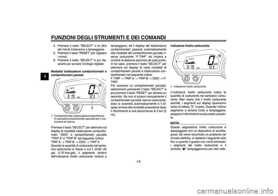 YAMAHA XJ6-N 2009  Manuale duso (in Italian) FUNZIONI DEGLI STRUMENTI E DEI COMANDI
3-8
3
4. Premere il tasto “SELECT” e le cifre
dei minuti inizieranno a lampeggiare.
5. Premere il tasto “RESET” per regolare
i minuti.
6. Premere il tast